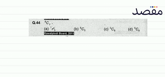 Q.44  { }^{8} C_{3}= (a)  { }^{8} P_{3} (b)  { }^{8} C_{5} (c)  { }^{3} C_{B} (d)  { }^{5} C_{8} Rawalpindi Board 2011