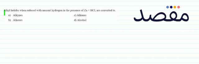 Alkyl halides when reduced with nascent hydrogen in the presence of  \mathrm{Zn}+\mathrm{HCl}  are converted to.a) Alkynesc) Alkanesb) Alkenesd) Alcohol