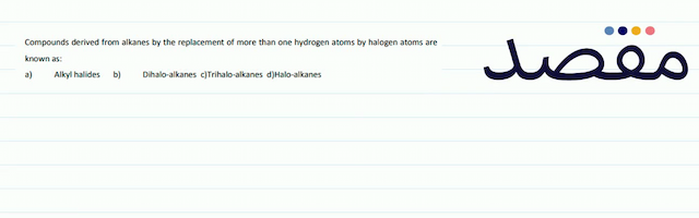 Compounds derived from alkanes by the replacement of more than one hydrogen atoms by halogen atoms are known as:a) Alkyl halidesb)Dihalo-alkanesc)Trihalo-alkanes d)Halo-alkanes