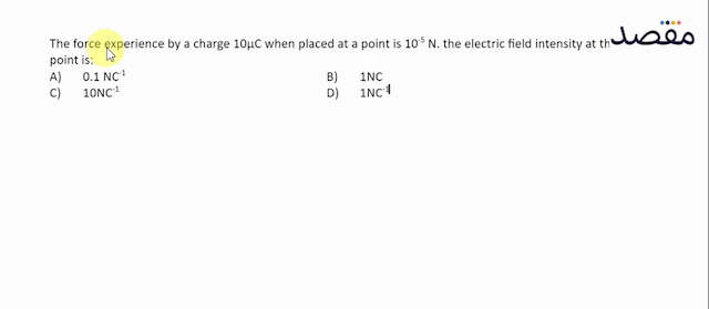The force experience by a charge  10 \mu \mathrm{C}  when placed at a point is  10^{-5} \mathrm{~N} . the electric field intensity at the point is:A)  0.1 \mathrm{NC}^{-1} B)  1 \mathrm{NC} C)  10 \mathrm{NC}^{-1} D)  1 \mathrm{NC}^{-1} 