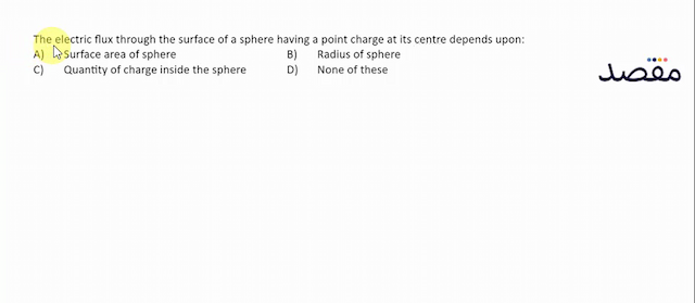 The electric flux through the surface of a sphere having a point charge at its centre depends upon:A) Surface area of sphereB) Radius of sphereC) Quantity of charge inside the sphereD) None of these