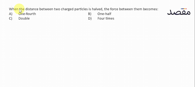 When the distance between two charged particles is halved the force between them becomes:A) One-fourthB) One-halfC) DoubleD) Four times