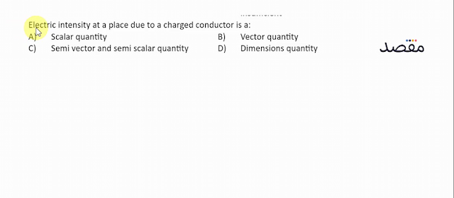 Electric intensity at a place due to a charged conductor is a:A) Scalar quantityB) Vector quantityC) Semi vector and semi scalar quantityD) Dimensions quantity