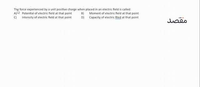 The force experienced by a unit positive charge when placed in an electric field is called:A) Potential of electric field at that pointB) Moment of electric field at that pointC) Intensity of electric field at that pointD) Capacity of electric filed at that point