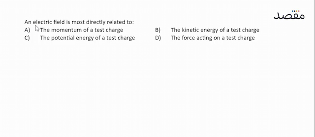 An electric field is most directly related to:A) The momentum of a test chargeB) The kinetic energy of a test chargeC) The potential energy of a test chargeD) The force acting on a test charge