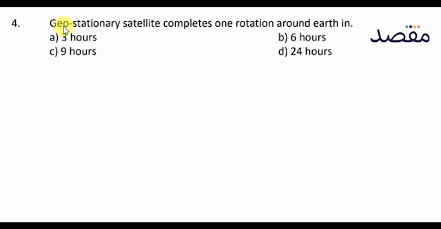 4. Geo-stationary satellite completes one rotation around earth in.a) 3 hoursb) 6 hoursc) 9 hoursd) 24 hours