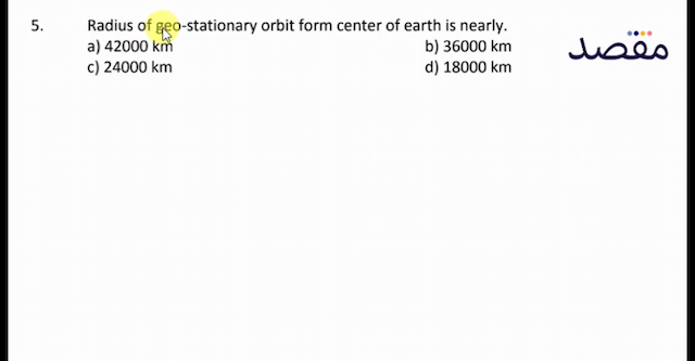 5. Radius of geo-stationary orbit form center of earth is nearly.a)  42000 \mathrm{~km} b)  36000 \mathrm{~km} c)  24000 \mathrm{~km} d)  18000 \mathrm{~km} 