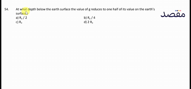 54. At what depth below the earth surface the value of g reduces to one half of its value on the earths surfacea)  R_{e} / 2 b)  R_{e} / 4 c)  R_{e} d)  2 R_{e} 