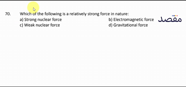 70. Which of the following is a relatively strong force in nature:a) Strong nuclear forceb) Electromagnetic forcec) Weak nuclear forced) Gravitational force