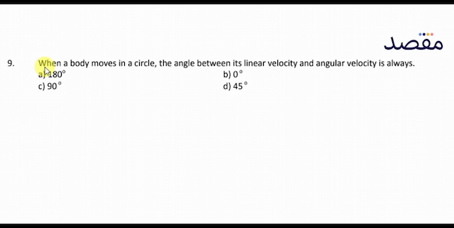 9. When a body moves in a circle the angle between its linear velocity and angular velocity is always.a)  180^{\circ} b)  0^{\circ} c)  90^{\circ} d)  45^{\circ} 