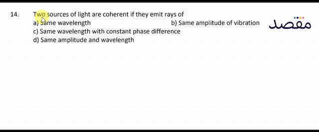 14. Two sources of light are coherent if they emit rays ofa) Same wavelengthb) Same amplitude of vibrationc) Same wavelength with constant phase differenced) Same amplitude and wavelength