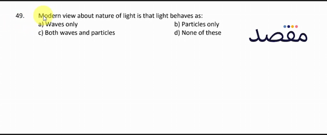 49. Modern view about nature of light is that light behaves as:a) Waves onlyb) Particles onlyc) Both waves and particlesd) None of these